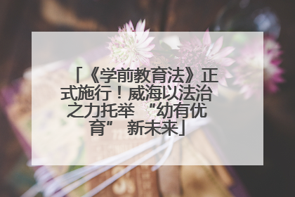 《学前教育法》正式施行！威海以法治之力托举 “幼有优育” 新未来