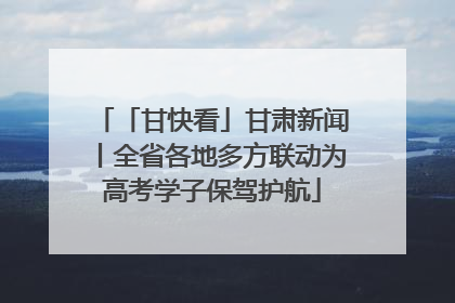 「甘快看」甘肃新闻丨全省各地多方联动为高考学子保驾护航