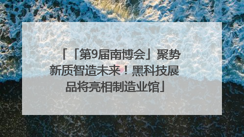 「第9届南博会」聚势新质智造未来！黑科技展品将亮相制造业馆