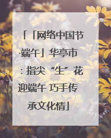 「网络中国节·端午」华亭市：指尖“生”花迎端午 巧手传承文化情
