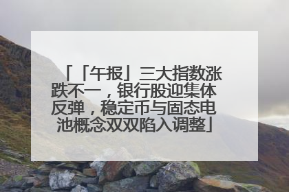 「午报」三大指数涨跌不一，银行股迎集体反弹，稳定币与固态电池概念双双陷入调整