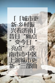「城市更新·乡村振兴看济南」昔日“痛点”变今日“亮点” 济南市市中区上演城市更新“三部曲”