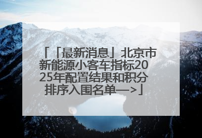 「最新消息」北京市新能源小客车指标2025年配置结果和积分排序入围名单—>