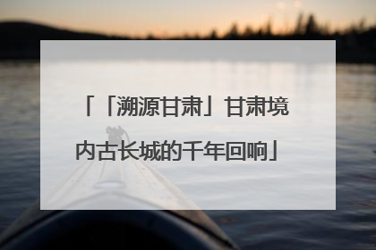 「溯源甘肃」甘肃境内古长城的千年回响