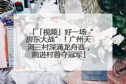 「视频」好一场“房东大战”!广州天河三村深涌龙舟赛,前进村首夺冠军