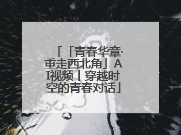 「青春华章·重走西北角」AI视频丨穿越时空的青春对话