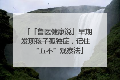 「鲁医健康说」早期发现孩子孤独症，记住“五不”观察法