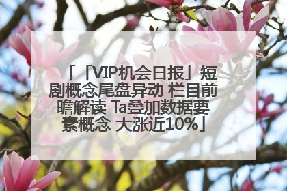 「VIP机会日报」短剧概念尾盘异动 栏目前瞻解读 Ta叠加数据要素概念 大涨近10%