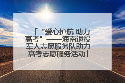 “爱心护航 助力高考”——海南退役军人志愿服务队助力高考志愿服务活动