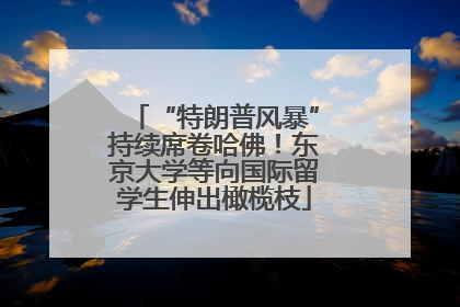 “特朗普风暴”持续席卷哈佛！东京大学等向国际留学生伸出橄榄枝
