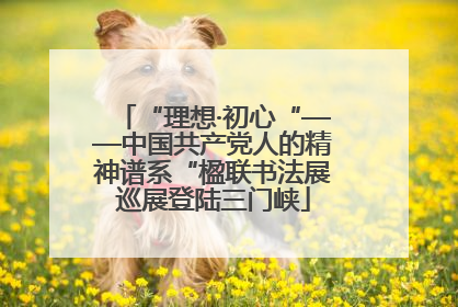 “理想·初心“——中国共产党人的精神谱系“楹联书法展巡展登陆三门峡