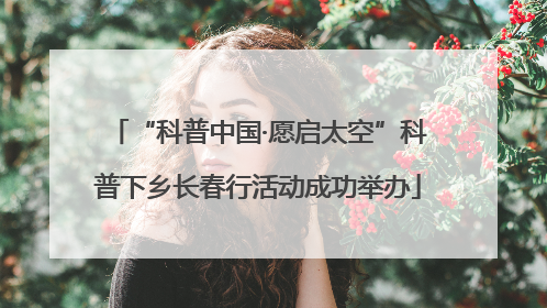 “科普中国·愿启太空”科普下乡长春行活动成功举办