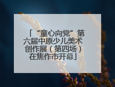 “童心向党”第六届中原少儿美术创作展（第四场）在焦作市开幕