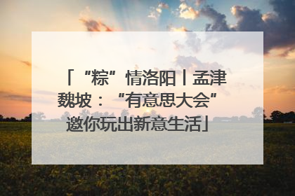 “粽”情洛阳丨孟津魏坡：“有意思大会”邀你玩出新意生活