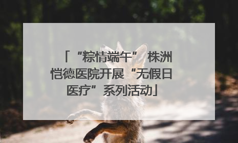 “粽情端午” 株洲恺德医院开展“无假日医疗”系列活动