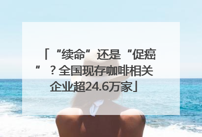 “续命”还是“促癌”？全国现存咖啡相关企业超24.6万家