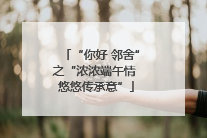 “你好 邻舍”之“浓浓端午情 悠悠传承意”