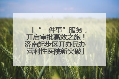 “一件事”服务，开启审批高效之旅！济南起步区开办民办营利性医院新突破
