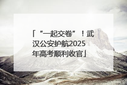 “一起交卷”！武汉公安护航2025年高考顺利收官