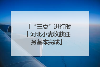 “三夏”进行时丨河北小麦收获任务基本完成