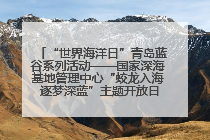 “世界海洋日”青岛蓝谷系列活动——国家深海基地管理中心“蛟龙入海 逐梦深蓝”主题开放日活动成功举办