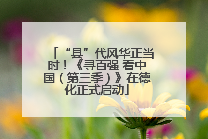 “县”代风华正当时！《寻百强 看中国（第三季）》在德化正式启动