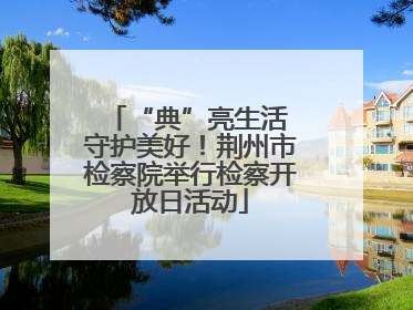 “典”亮生活 守护美好！荆州市检察院举行检察开放日活动