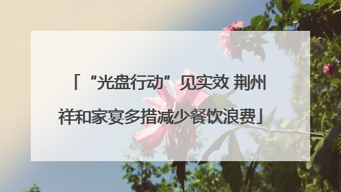 “光盘行动”见实效 荆州祥和家宴多措减少餐饮浪费