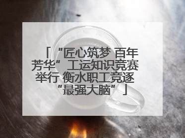 “匠心筑梦 百年芳华”工运知识竞赛举行 衡水职工竞逐“最强大脑”