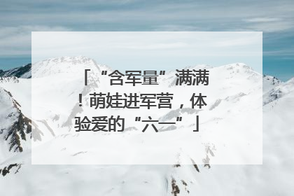 “含军量”满满！萌娃进军营，体验爱的“六一”