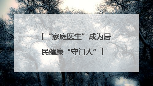 “家庭医生”成为居民健康“守门人”