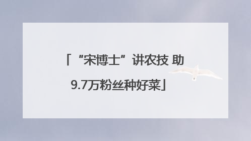 “宋博士”讲农技 助9.7万粉丝种好菜