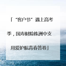 “客户节”遇上高考季，国寿财险株洲中支用爱护航青春答卷