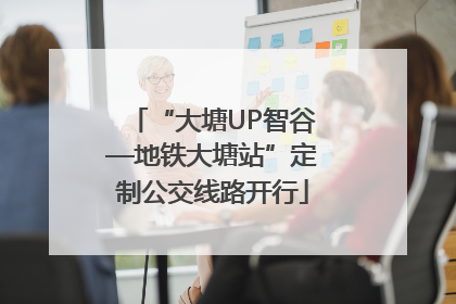 “大塘UP智谷—地铁大塘站”定制公交线路开行