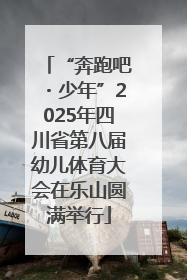 “奔跑吧・少年”2025年四川省第八届幼儿体育大会在乐山圆满举行