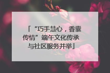 “巧手慧心，香囊传情”端午文化传承与社区服务并举