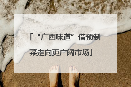 “广西味道”借预制菜走向更广阔市场