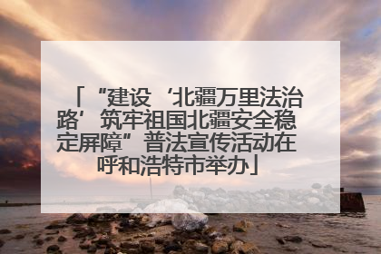“建设‘北疆万里法治路’筑牢祖国北疆安全稳定屏障”普法宣传活动在呼和浩特市举办