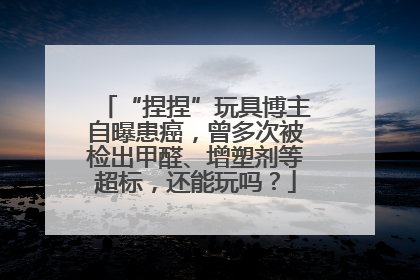 “捏捏”玩具博主自曝患癌，曾多次被检出甲醛、增塑剂等超标，还能玩吗？