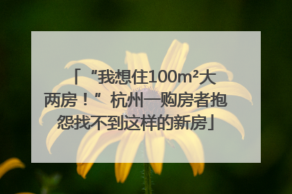 “我想住100m²大两房！”杭州一购房者抱怨找不到这样的新房