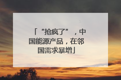 “抢疯了”，中国能源产品，在邻国需求暴增
