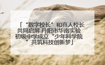 “数字校长”和真人校长共同启屏 丹阳市华南实验初级中学成立“少年科学院”共筑科技创新梦