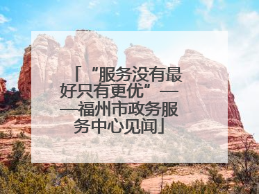 “服务没有最好只有更优”——福州市政务服务中心见闻