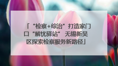 “检察+综治”打造家门口“解忧驿站” 无锡新吴区探索检察服务新路径