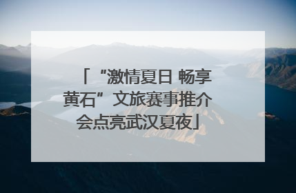 “激情夏日 畅享黄石”文旅赛事推介会点亮武汉夏夜