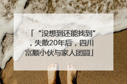 “没想到还能找到”，失散20年后，四川富顺小伙与家人团圆