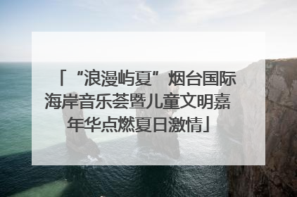 “浪漫屿夏”烟台国际海岸音乐荟暨儿童文明嘉年华点燃夏日激情