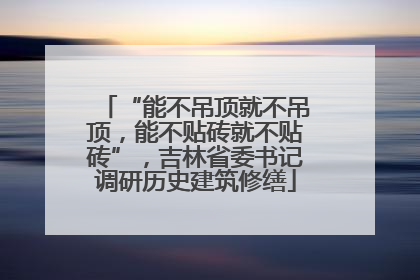 “能不吊顶就不吊顶，能不贴砖就不贴砖”，吉林省委书记调研历史建筑修缮