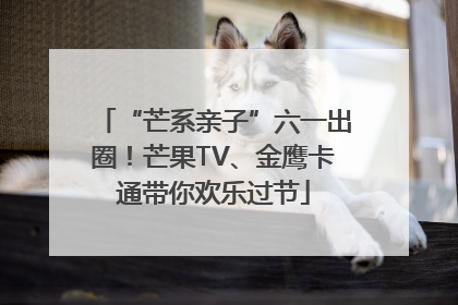 “芒系亲子”六一出圈！芒果TV、金鹰卡通带你欢乐过节