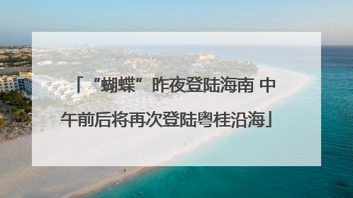 “蝴蝶”昨夜登陆海南 中午前后将再次登陆粤桂沿海